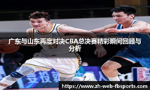 广东与山东再度对决CBA总决赛精彩瞬间回顾与分析
